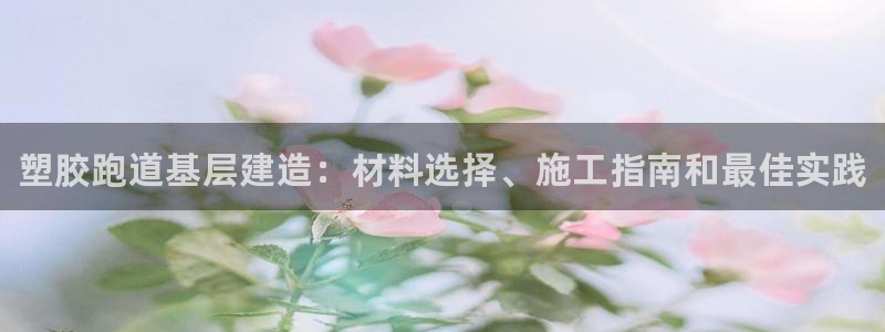 谈球吧体育app下载官网苹果手机:塑胶跑道基层建造:材料选择